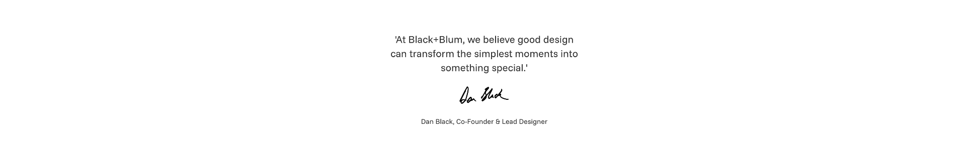 At Black+Blum, we believe good design can transform the simplest moments into something special. — Dan Black, Co-Founder & Lead Designer